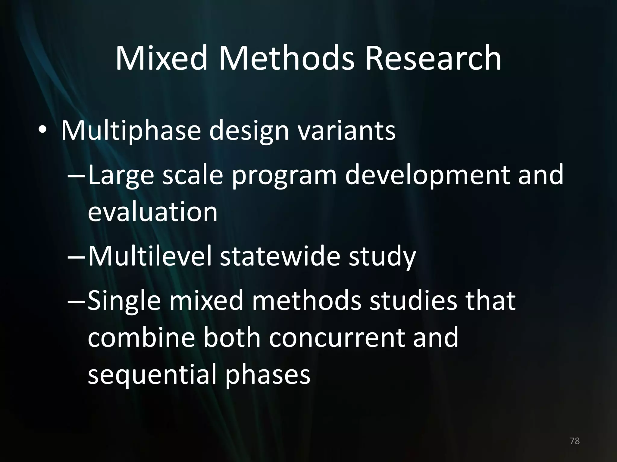 Mixed Methods Research
• Multiphase design variants
–Large scale program development and
evaluation
–Multilevel statewide study
–Single mixed methods studies that
combine both concurrent and
sequential phases
78
 