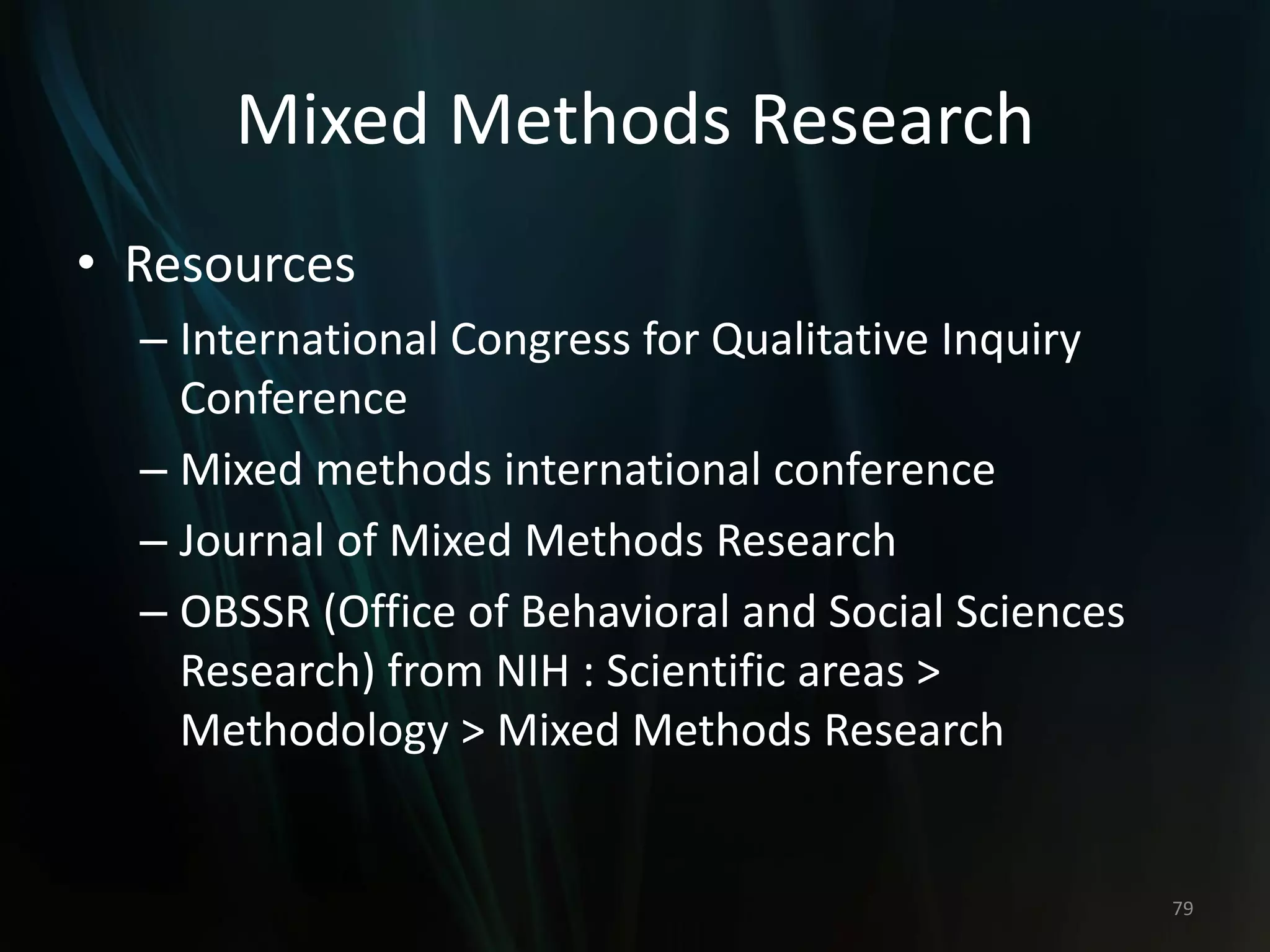 Mixed Methods Research
• Resources
– International Congress for Qualitative Inquiry
Conference
– Mixed methods international conference
– Journal of Mixed Methods Research
– OBSSR (Office of Behavioral and Social Sciences
Research) from NIH : Scientific areas >
Methodology > Mixed Methods Research
79
 