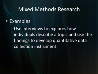 Mixed Methods Research
• Examples
–Use interviews to explores how
individuals describe a topic and use the
findings to develop quantitative data
collection instrument.
11
 