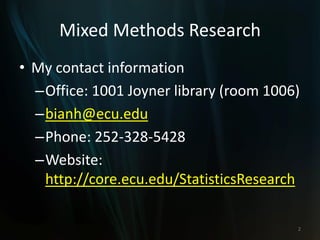 Mixed Methods Research
• My contact information
–Office: 1001 Joyner library (room 1006)
–bianh@ecu.edu
–Phone: 252-328-5428
–Website:
http://core.ecu.edu/StatisticsResearch
2
 