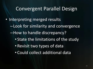 Convergent Parallel Design
• Interpreting merged results
–Look for similarity and convergence
–How to handle discrepancy?
•State the limitations of the study
•Revisit two types of data
•Could collect additional data
24
 