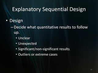 Explanatory Sequential Design
• Design
–Decide what quantitative results to follow
up.
• Unclear
• Unexpected
• Significant/non-significant results
• Outliers or extreme cases
37
 