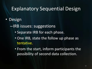 Explanatory Sequential Design
• Design
–IRB issues: suggestions
• Separate IRB for each phase.
• One IRB, state the follow up phase as
tentative.
• From the start, inform participants the
possibility of second data collection.
39
 
