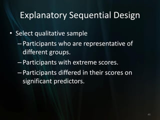 Explanatory Sequential Design
• Select qualitative sample
–Participants who are representative of
different groups.
–Participants with extreme scores.
–Participants differed in their scores on
significant predictors.
40
 