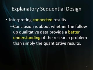 Explanatory Sequential Design
• Interpreting connected results
–Conclusion is about whether the follow
up qualitative data provide a better
understanding of the research problem
than simply the quantitative results.
41
 