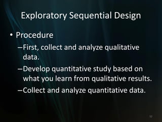 Exploratory Sequential Design
• Procedure
–First, collect and analyze qualitative
data.
–Develop quantitative study based on
what you learn from qualitative results.
–Collect and analyze quantitative data.
52
 