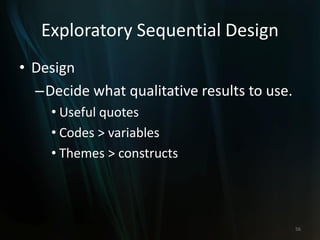 Exploratory Sequential Design
• Design
–Decide what qualitative results to use.
• Useful quotes
• Codes > variables
• Themes > constructs
56
 