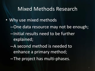Mixed Methods Research
• Why use mixed methods
–One data resource may not be enough;
–Initial results need to be further
explained;
–A second method is needed to
enhance a primary method;
–The project has multi-phases.
7
 