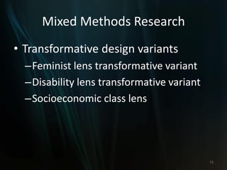 Mixed Methods Research
• Transformative design variants
–Feminist lens transformative variant
–Disability lens transformative variant
–Socioeconomic class lens
73
 