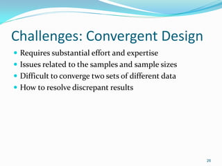 26
Challenges: Convergent Design
 Requires substantial effort and expertise
 Issues related to the samples and sample sizes
 Difficult to converge two sets of different data
 How to resolve discrepant results
 