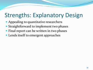 32
Strengths: Explanatory Design
 Appealing to quantitative researchers
 Straightforward to implement two phases
 Final report can be written in two phases
 Lends itself to emergent approaches
 