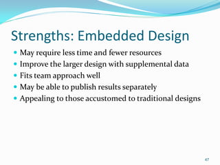 47
Strengths: Embedded Design
 May require less time and fewer resources
 Improve the larger design with supplemental data
 Fits team approach well
 May be able to publish results separately
 Appealing to those accustomed to traditional designs
 
