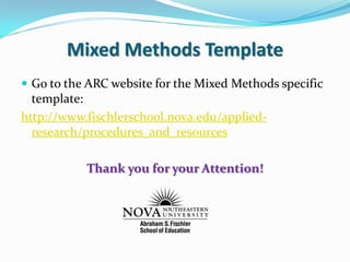 Mixed Methods Template
 Go to the ARC website for the Mixed Methods specific
template:
http://www.fischlerschool.nova.edu/applied-
research/procedures_and_resources
Thank you for your Attention!
 