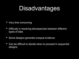 Disadvantages
• Very time consuming
• Difficulty in resolving discrepancies between different
types of data
• Some designs generate unequal evidence
• Can be difficult to decide when to proceed in sequential
designs
 