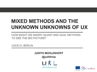 MIXED METHODS AND THE
UNKNOWN UNKNOWNS OF UX
JUDITH MÜHLENHOFF
@judithmp
HOW MIGHT WE MARRY QUANT AND QUAL METHODS
TO SEE THE BIG PICTURE?
UXCE15, BERLIN
 