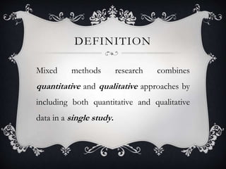 DEFINITION
Mixed methods research combines
quantitative and qualitative approaches by
including both quantitative and qualitative
data in a single study.
 