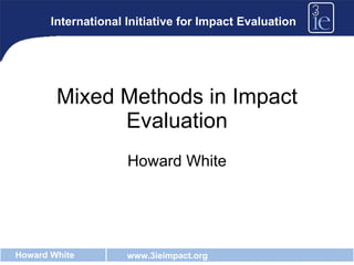 Mixed Methods in Impact Evaluation Howard White International Initiative for Impact Evaluation 