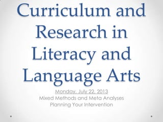 Curriculum and
Research in
Literacy and
Language Arts
Monday, July 22, 2013
Mixed Methods and Meta Analyses
Planning Your Intervention
 