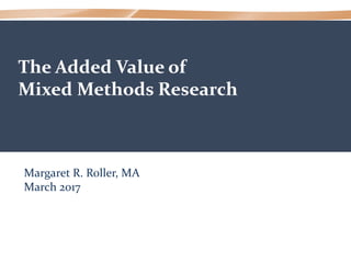 The Added Value of
Mixed Methods Research
Margaret R. Roller, MA
March 2017
 