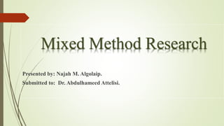 Mixed Method Research
Presented by: Najah M. Algolaip.
Submitted to: Dr. Abdulhameed Attelisi.
 