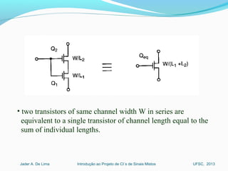 Introdução ao Projeto de CI´s de Sinais MistosJader A. De Lima UFSC, 2013
• two transistors of same channel width W in series are
equivalent to a single transistor of channel length equal to the
sum of individual lengths.
 