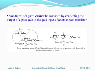 Introdução ao Projeto de CI´s de Sinais MistosJader A. De Lima UFSC, 2013
• pass-transistor gates cannot be cascaded by connecting the
output of a pass gate to the gate input of another pass transistor
 