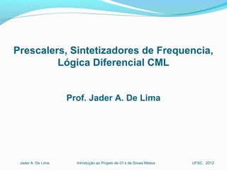 Introdução ao Projeto de CI´s de Sinais MistosJader A. De Lima UFSC, 2012
Prescalers, Sintetizadores de Frequencia,
Lógica Diferencial CML
Prof. Jader A. De Lima
 