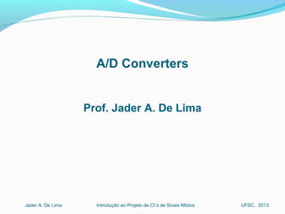 Introdução ao Projeto de CI´s de Sinais MistosJader A. De Lima UFSC, 2013
A/D Converters
Prof. Jader A. De Lima
 