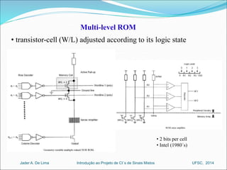 Multi-level ROM 
• transistor-cell (W/L) adjusted according to its logic state 
• 2 bits per cell 
• Intel (1980´s) 
Introdução ao Jader A. De Lima Projeto de CI´s de Sinais Mistos UFSC, 2014 
 