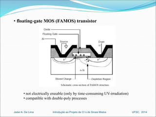 • floating-gate MOS (FAMOS) transistor 
• not electrically erasable (only by time-consuming UV-irradiation) 
• compatible with double-poly processes 
Introdução ao Jader A. De Lima Projeto de CI´s de Sinais Mistos UFSC, 2014 
 