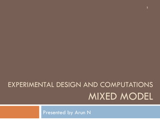 EXPERIMENTAL DESIGN AND COMPUTATIONS MIXED MODEL Presented by Arun N 