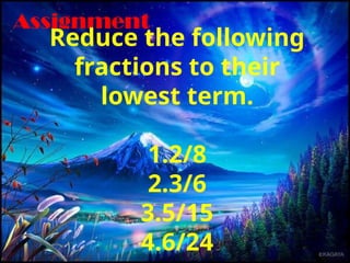 Assignment
Reduce the following
fractions to their
lowest term.
1.2/8
2.3/6
3.5/15
4.6/24
 