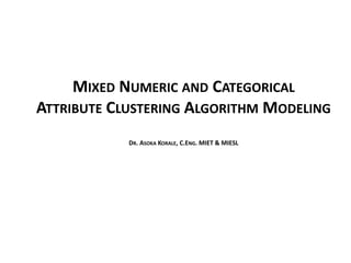 MIXED NUMERIC AND CATEGORICAL
ATTRIBUTE CLUSTERING ALGORITHM MODELING
DR. ASOKA KORALE, C.ENG. MIET & MIESL
 