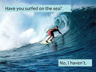 Have you surfed on the sea?
No, I haven´t.
 