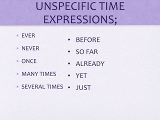 UNSPECIFIC TIME
EXPRESSIONS;
• EVER
• NEVER
• ONCE
• MANY TIMES
• SEVERAL TIMES
• BEFORE
• SO FAR
• ALREADY
• YET
• JUST
 