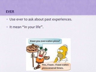 EVER
• Use ever to ask about past experiences.
• It mean “in your life”.
 
