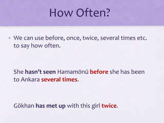 How Often?
• We can use before, once, twice, several times etc.
to say how often.
She hasn’t seen Hamamönü before she has been
to Ankara several times.
Gökhan has met up with this girl twice.
 