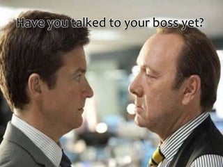 Have you talked to your boss yet?
 