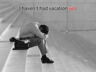 I haven´t had vacation yet.
 