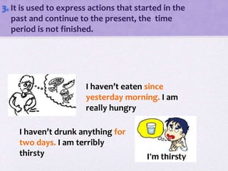 3. It is used to express actions that started in the
past and continue to the present, the time
period is not finished.
I haven’t eaten since
yesterday morning. I am
really hungry
I haven’t drunk anything for
two days. I am terribly
thirsty
 