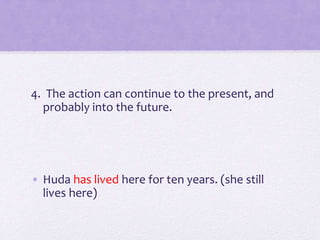 4. The action can continue to the present, and
probably into the future.
• Huda has lived here for ten years. (she still
lives here)
 