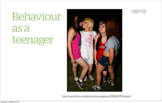 Behaviour
                 as a
                 teenager



                               http://www.ﬂickr.com/photos/marcogomes/3300605792/sizes/l/
tisdag den 21 september 2010
 