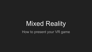 Mixed Reality
How to present your VR game
 