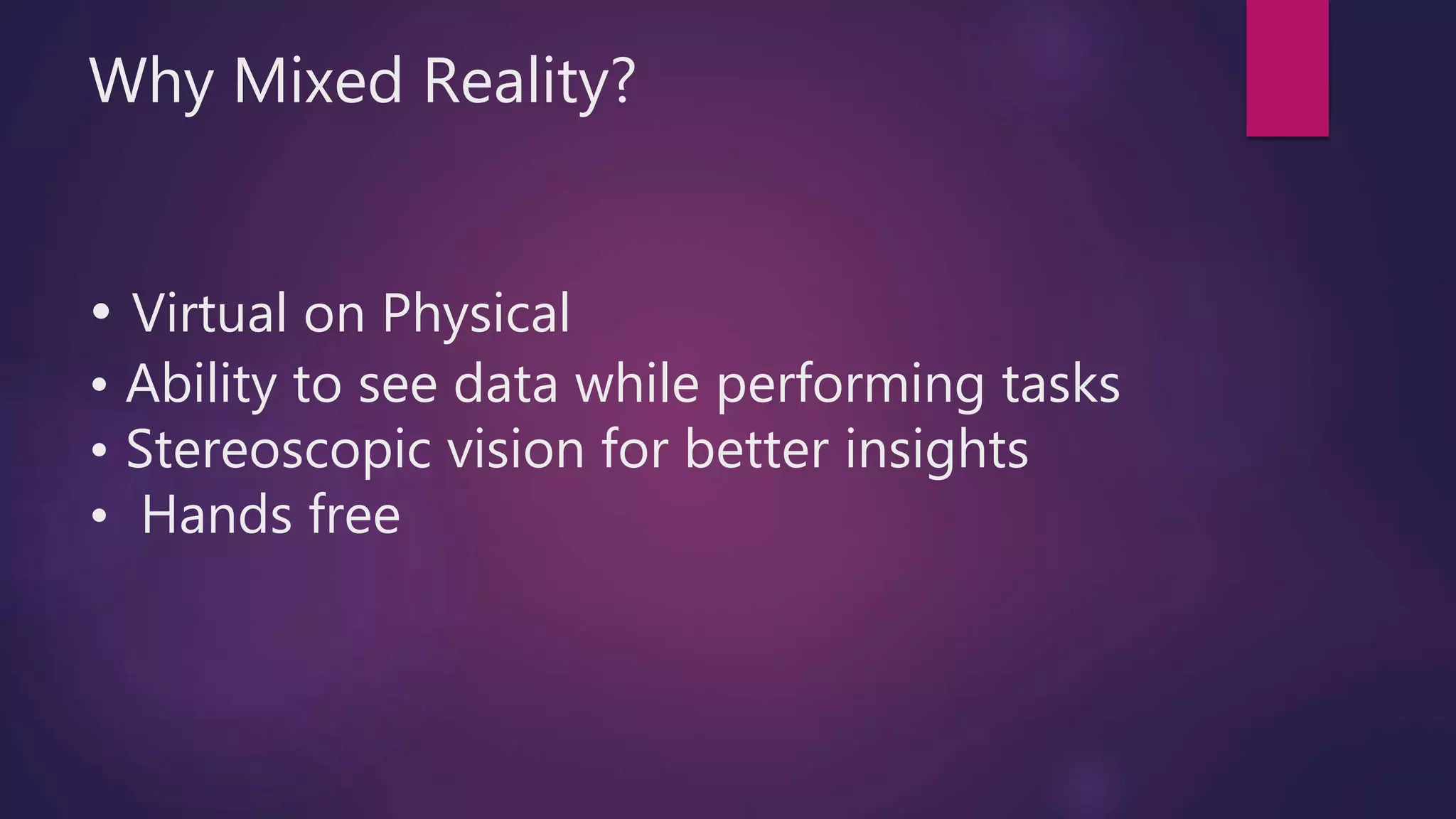 Why Mixed Reality?
• Virtual on Physical
• Ability to see data while performing tasks
• Stereoscopic vision for better insights
• Hands free
 