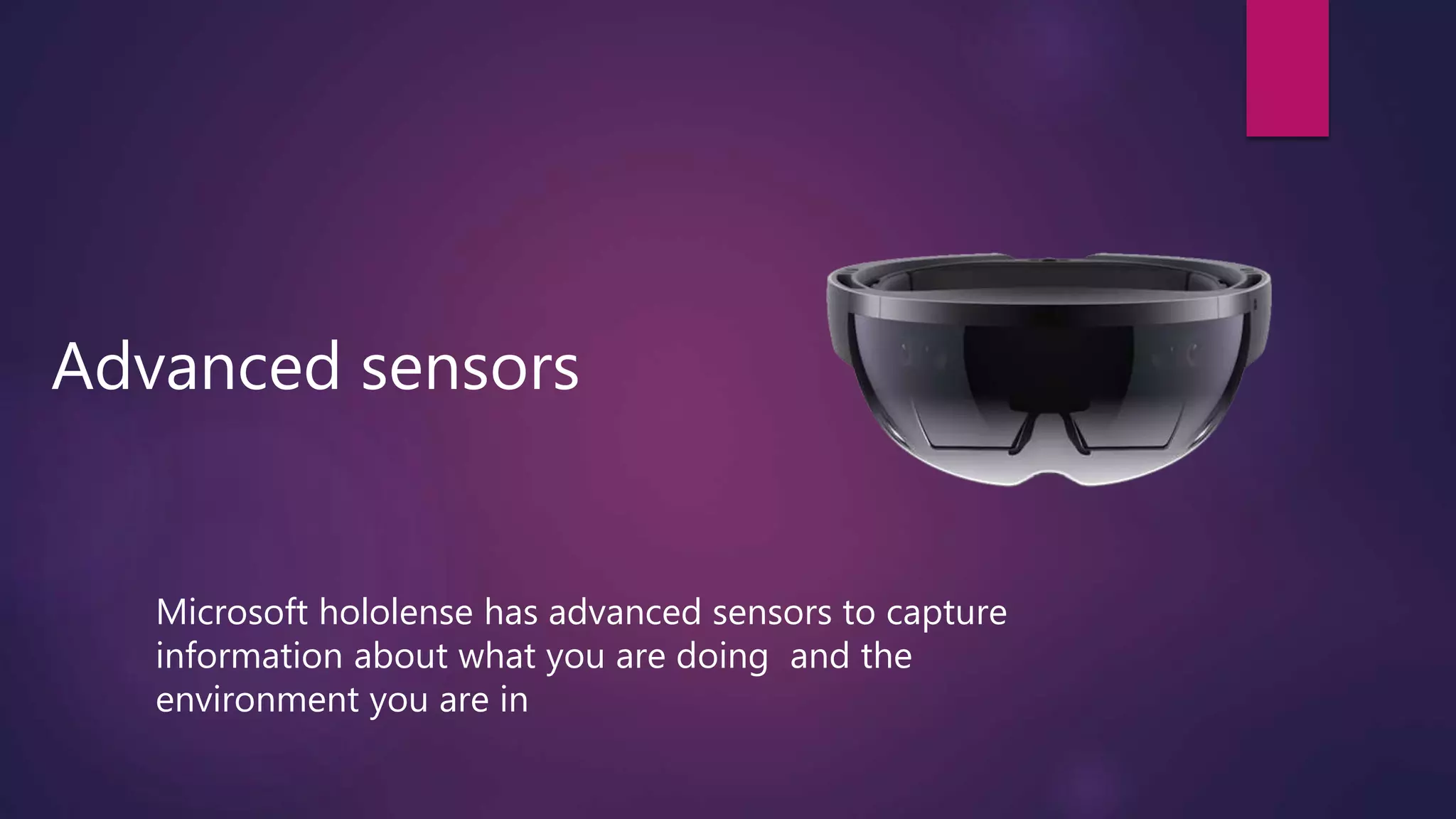 Advanced sensors
Microsoft hololense has advanced sensors to capture
information about what you are doing and the
environment you are in
 