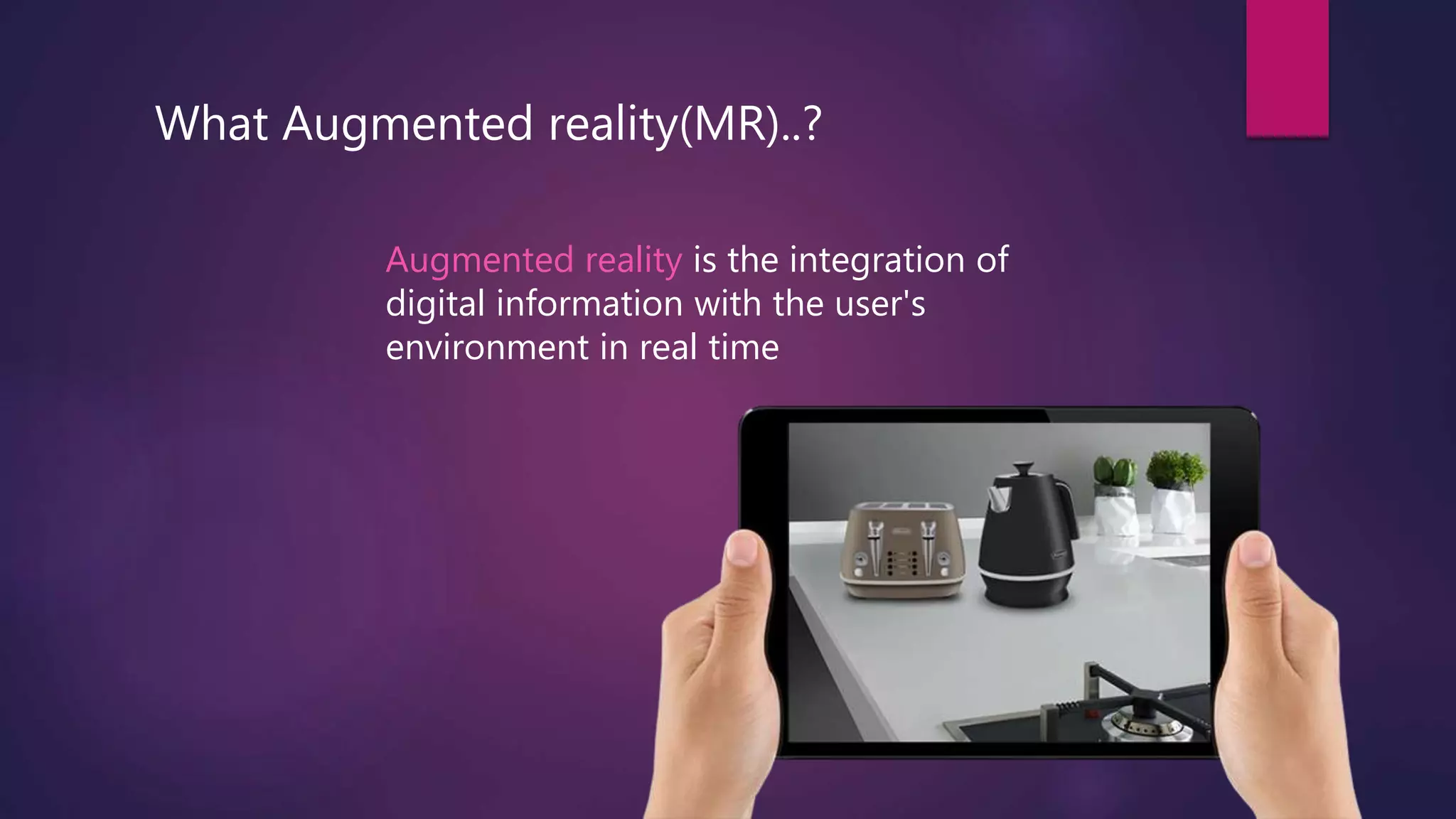What Augmented reality(MR)..?
Augmented reality is the integration of
digital information with the user's
environment in real time
 