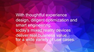 With thoughtful experience
design, diligent optimization and
smart engineering,
today’s mixed reality devices
deliver real business value
for a wide variety of use cases.
 