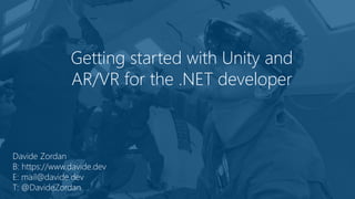 Getting started with Unity and
AR/VR for the .NET developer
Davide Zordan
B: https://www.davide.dev
E: mail@davide.dev
T: @DavideZordan
 