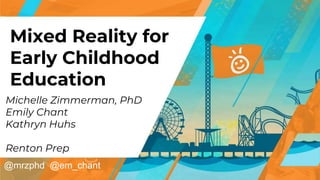 Mixed Reality for
Early Childhood
Education
Michelle Zimmerman, PhD
Emily Chant
Kathryn Huhs
Renton Prep
@mrzphd @em_chant
 