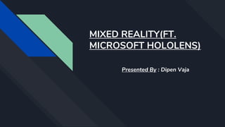 MIXED REALITY(FT.
MICROSOFT HOLOLENS)
Presented By : Dipen Vaja
 